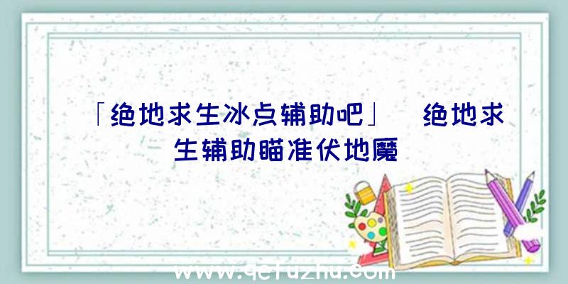 「绝地求生冰点辅助吧」|绝地求生辅助瞄准伏地魔